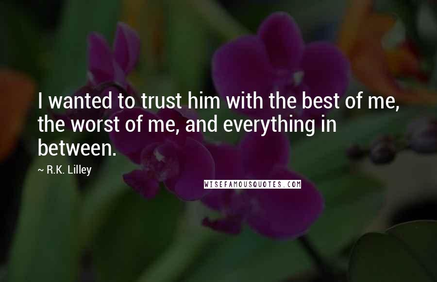 R.K. Lilley Quotes: I wanted to trust him with the best of me, the worst of me, and everything in between.