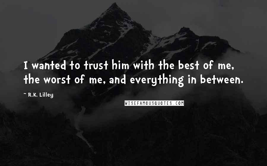 R.K. Lilley Quotes: I wanted to trust him with the best of me, the worst of me, and everything in between.