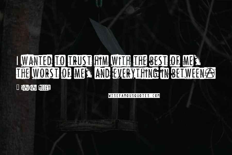 R.K. Lilley Quotes: I wanted to trust him with the best of me, the worst of me, and everything in between.