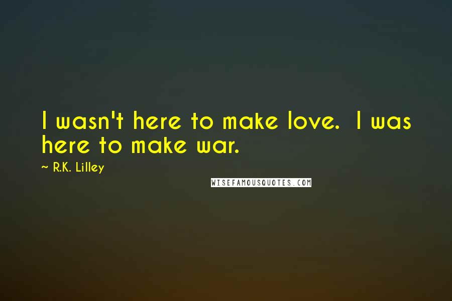R.K. Lilley Quotes: I wasn't here to make love. I was here to make war.