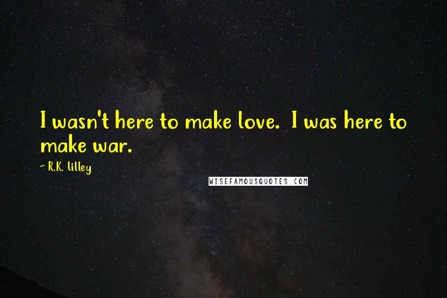 R.K. Lilley Quotes: I wasn't here to make love.  I was here to make war.