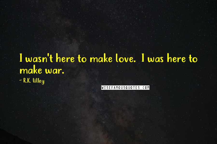 R.K. Lilley Quotes: I wasn't here to make love. I was here to make war.