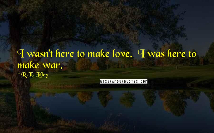 R.K. Lilley Quotes: I wasn't here to make love. I was here to make war.