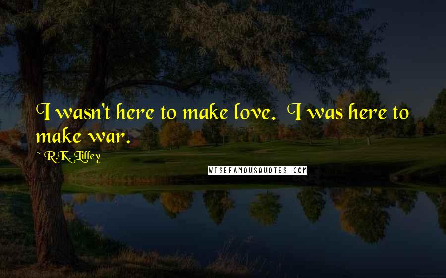 R.K. Lilley Quotes: I wasn't here to make love.  I was here to make war.