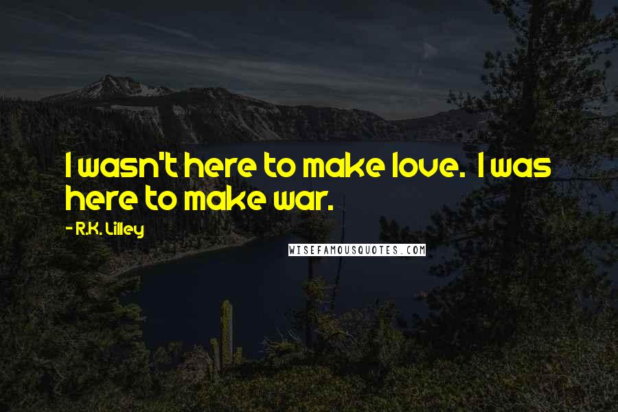 R.K. Lilley Quotes: I wasn't here to make love. I was here to make war.