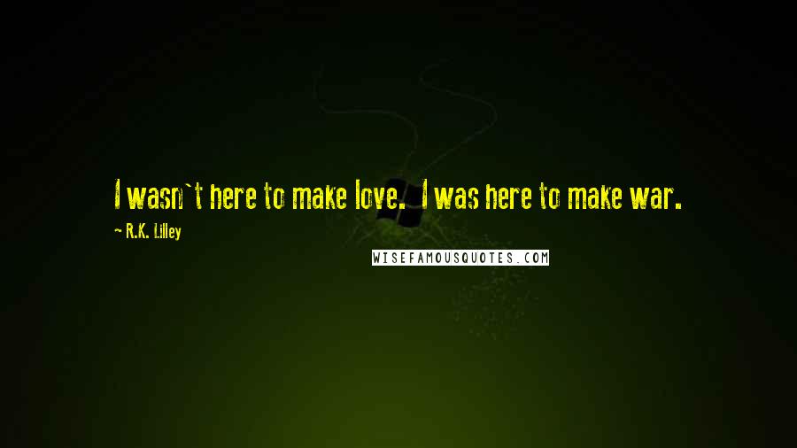 R.K. Lilley Quotes: I wasn't here to make love. I was here to make war.