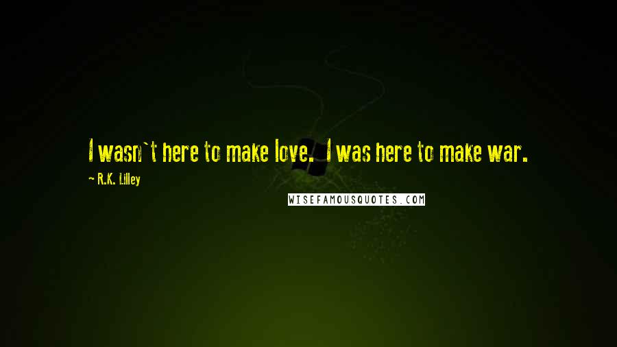 R.K. Lilley Quotes: I wasn't here to make love.  I was here to make war.