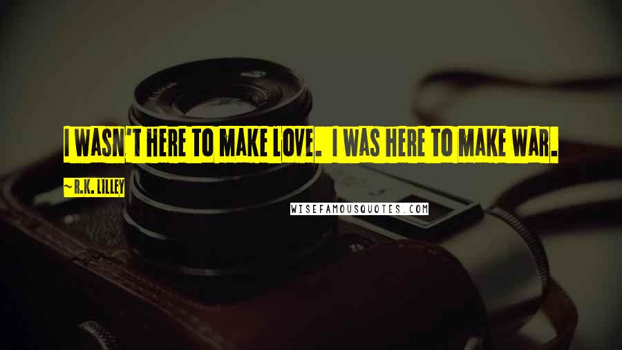 R.K. Lilley Quotes: I wasn't here to make love. I was here to make war.