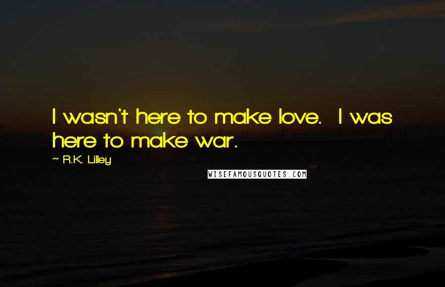 R.K. Lilley Quotes: I wasn't here to make love. I was here to make war.