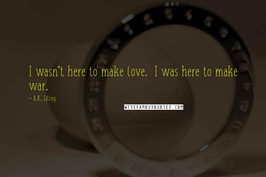 R.K. Lilley Quotes: I wasn't here to make love. I was here to make war.