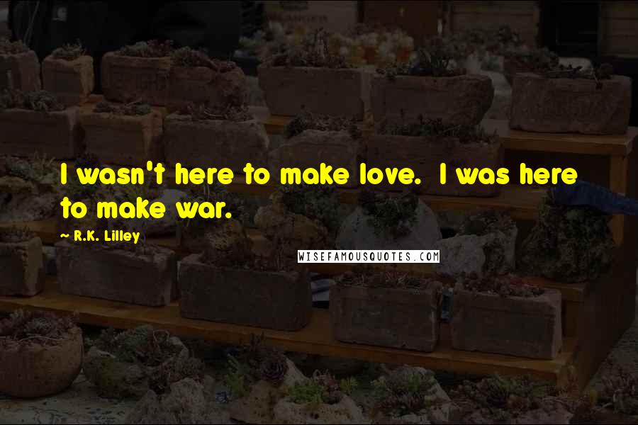 R.K. Lilley Quotes: I wasn't here to make love.  I was here to make war.