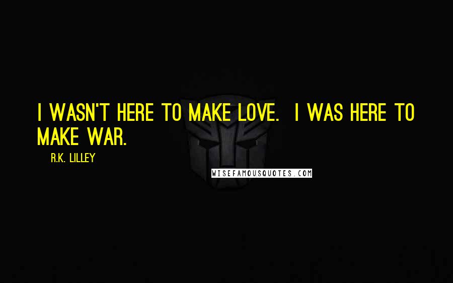 R.K. Lilley Quotes: I wasn't here to make love. I was here to make war.