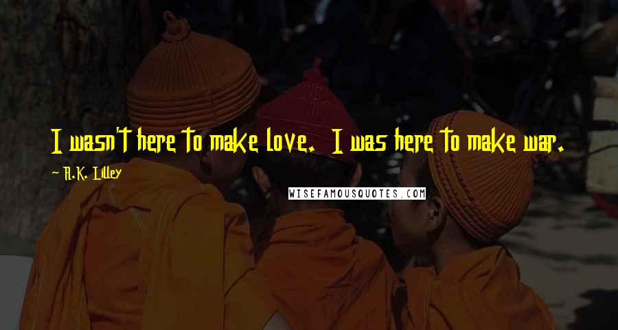 R.K. Lilley Quotes: I wasn't here to make love. I was here to make war.