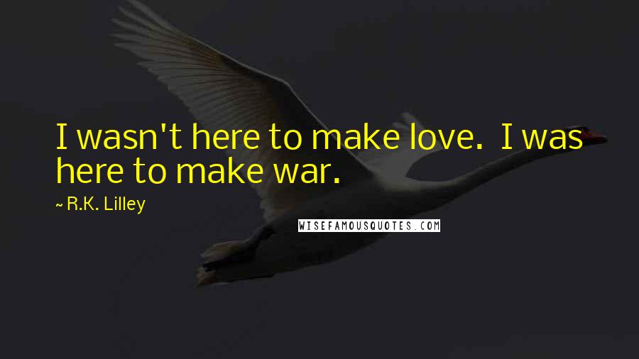 R.K. Lilley Quotes: I wasn't here to make love.  I was here to make war.