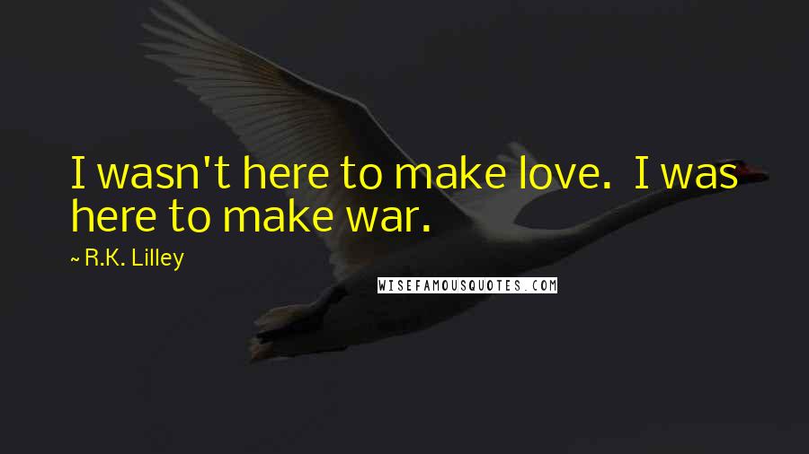 R.K. Lilley Quotes: I wasn't here to make love. I was here to make war.