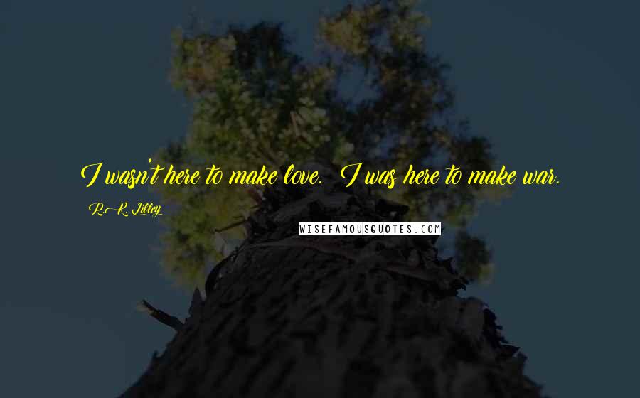 R.K. Lilley Quotes: I wasn't here to make love. I was here to make war.