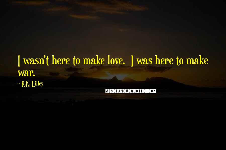 R.K. Lilley Quotes: I wasn't here to make love. I was here to make war.