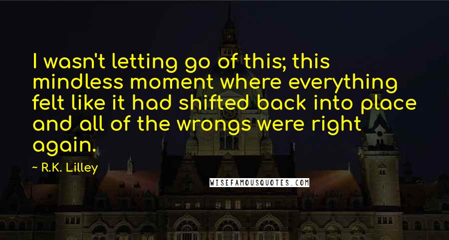 R.K. Lilley Quotes: I wasn't letting go of this; this mindless moment where everything felt like it had shifted back into place and all of the wrongs were right again.