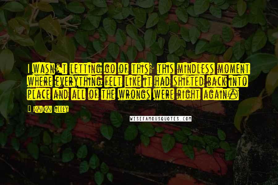 R.K. Lilley Quotes: I wasn't letting go of this; this mindless moment where everything felt like it had shifted back into place and all of the wrongs were right again.