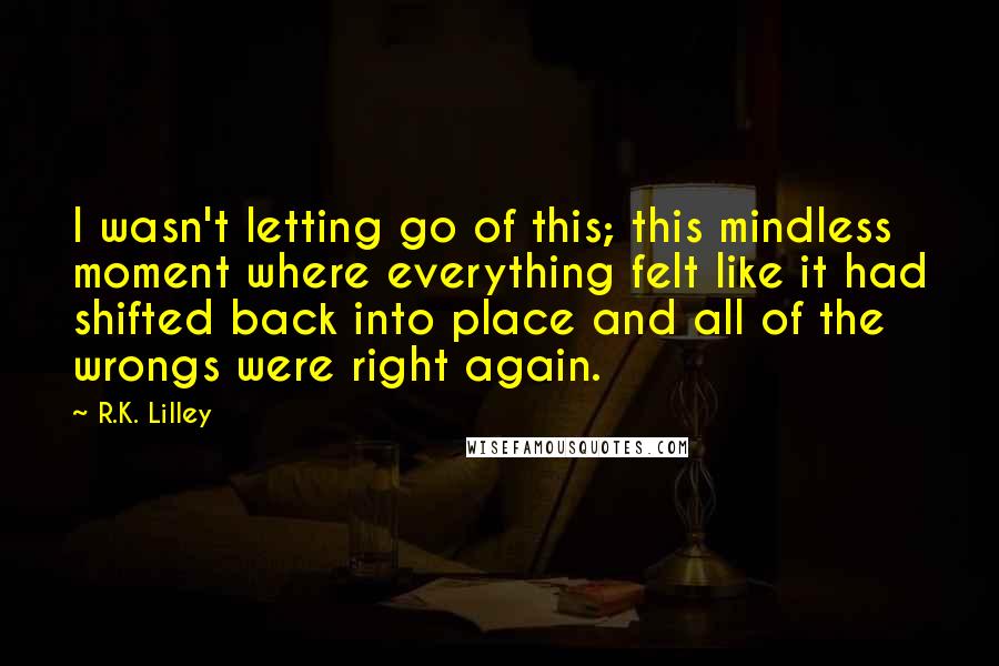 R.K. Lilley Quotes: I wasn't letting go of this; this mindless moment where everything felt like it had shifted back into place and all of the wrongs were right again.