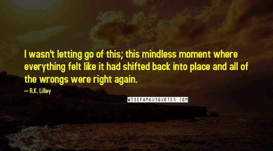 R.K. Lilley Quotes: I wasn't letting go of this; this mindless moment where everything felt like it had shifted back into place and all of the wrongs were right again.