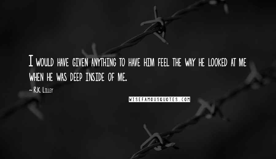 R.K. Lilley Quotes: I would have given anything to have him feel the way he looked at me when he was deep inside of me.