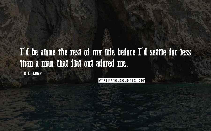 R.K. Lilley Quotes: I'd be alone the rest of my life before I'd settle for less than a man that flat out adored me.