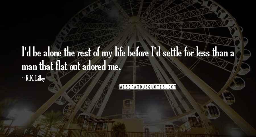 R.K. Lilley Quotes: I'd be alone the rest of my life before I'd settle for less than a man that flat out adored me.