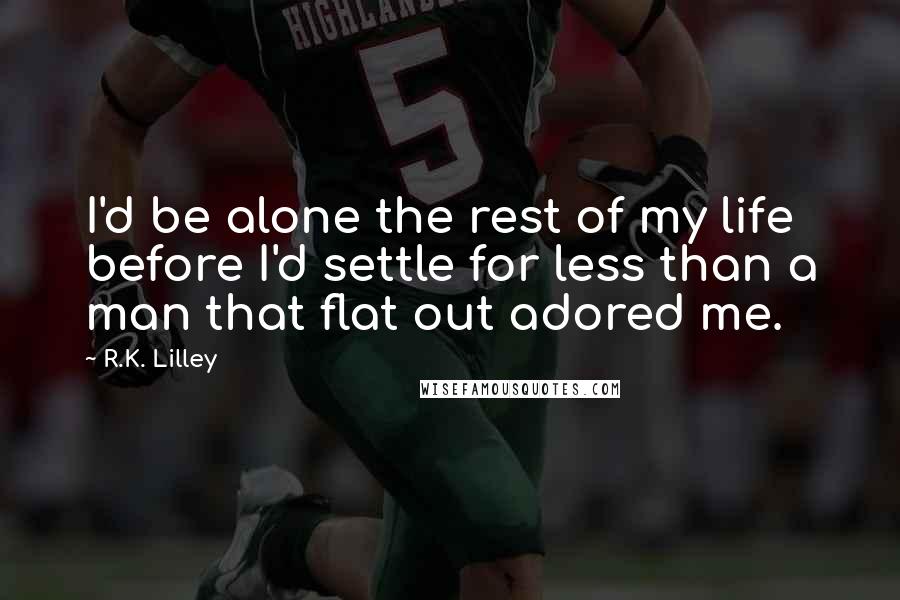 R.K. Lilley Quotes: I'd be alone the rest of my life before I'd settle for less than a man that flat out adored me.