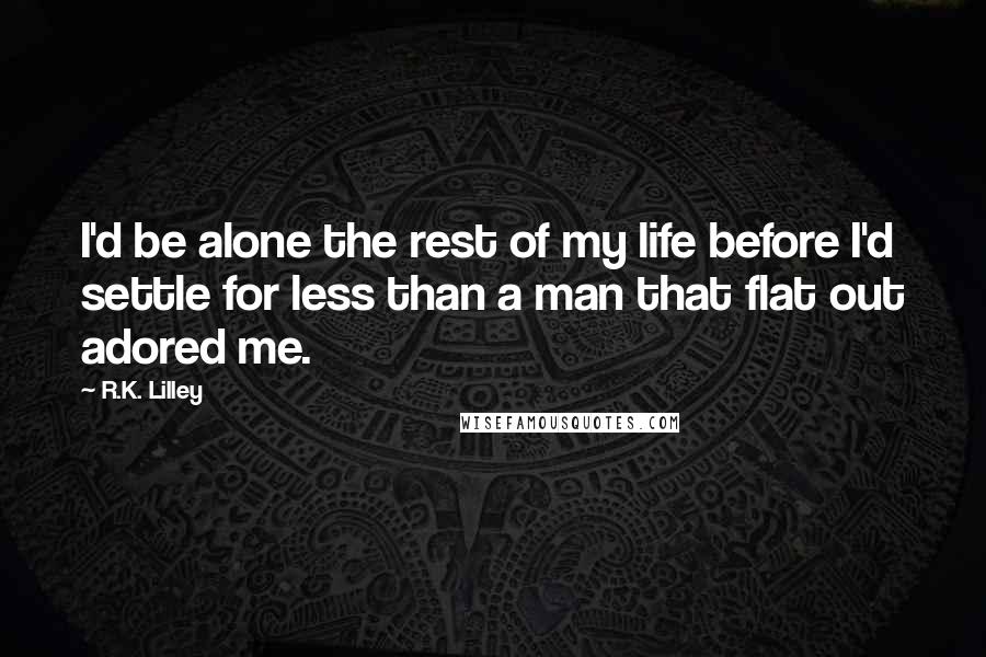 R.K. Lilley Quotes: I'd be alone the rest of my life before I'd settle for less than a man that flat out adored me.