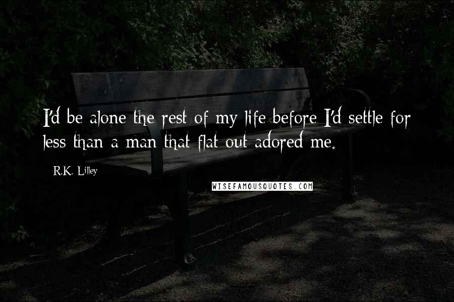 R.K. Lilley Quotes: I'd be alone the rest of my life before I'd settle for less than a man that flat out adored me.