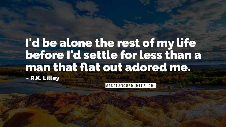 R.K. Lilley Quotes: I'd be alone the rest of my life before I'd settle for less than a man that flat out adored me.