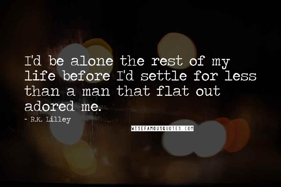 R.K. Lilley Quotes: I'd be alone the rest of my life before I'd settle for less than a man that flat out adored me.