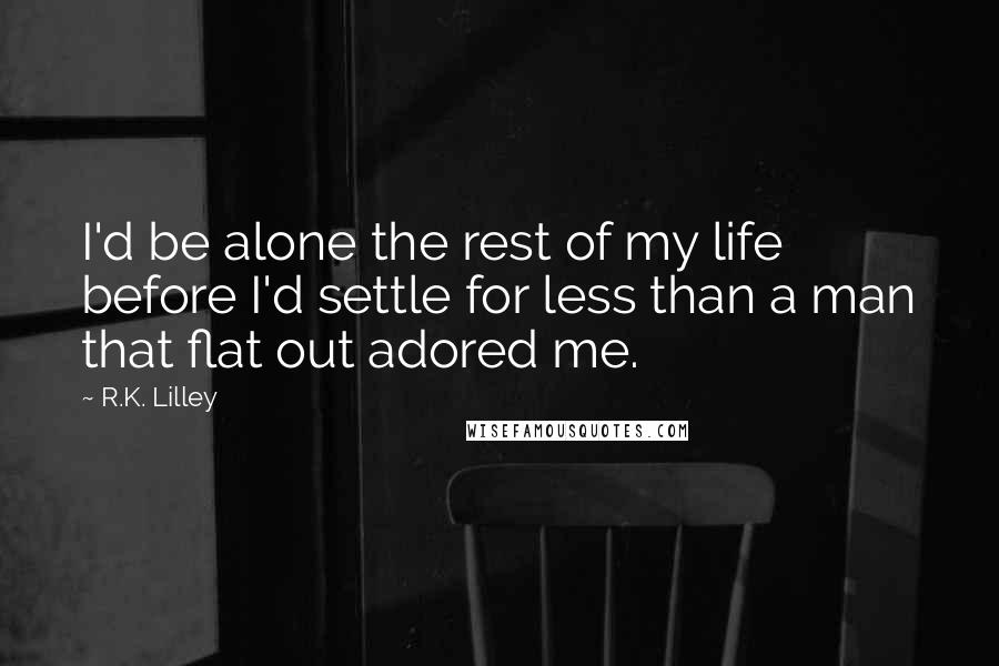 R.K. Lilley Quotes: I'd be alone the rest of my life before I'd settle for less than a man that flat out adored me.