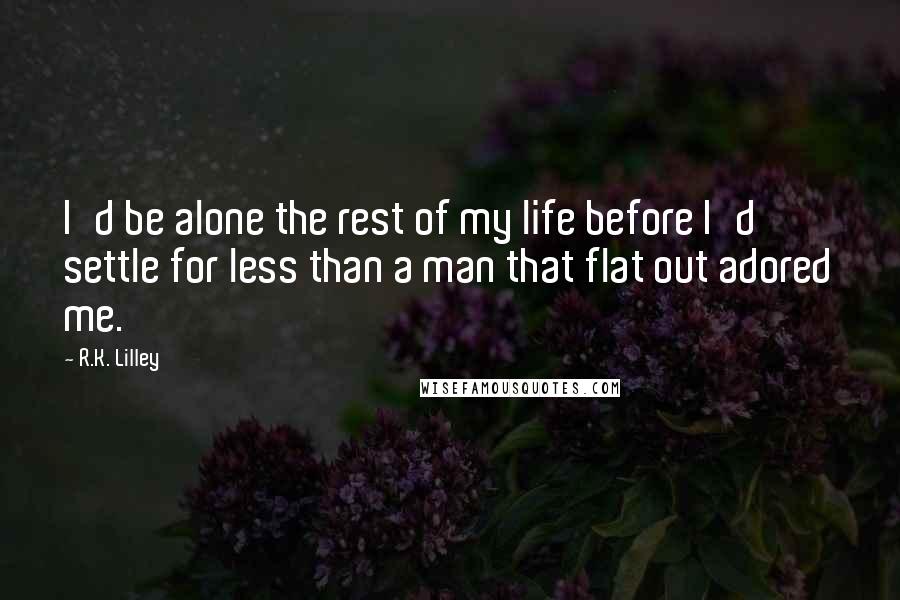 R.K. Lilley Quotes: I'd be alone the rest of my life before I'd settle for less than a man that flat out adored me.