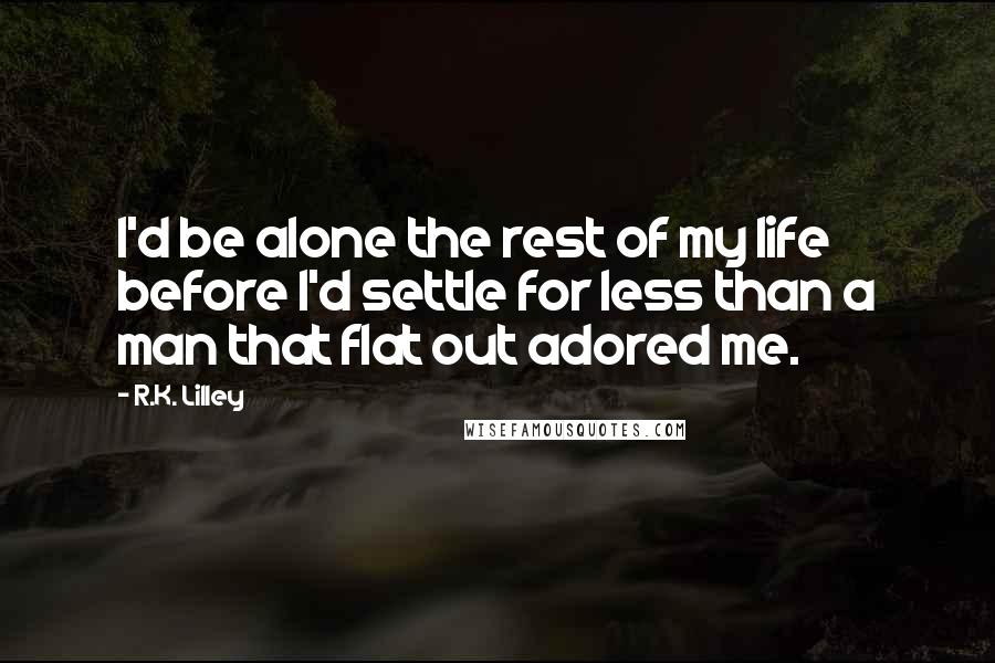 R.K. Lilley Quotes: I'd be alone the rest of my life before I'd settle for less than a man that flat out adored me.