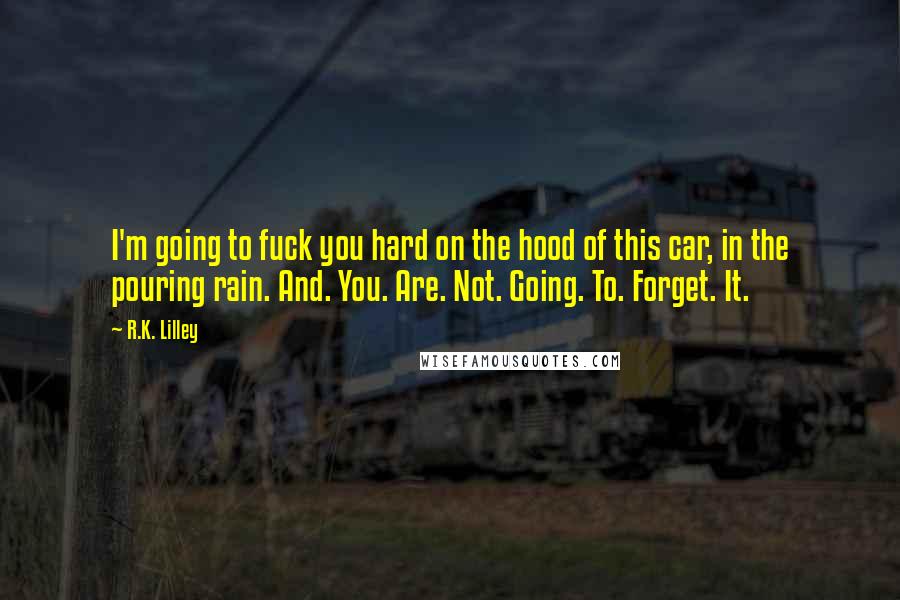 R.K. Lilley Quotes: I'm going to fuck you hard on the hood of this car, in the pouring rain. And. You. Are. Not. Going. To. Forget. It.