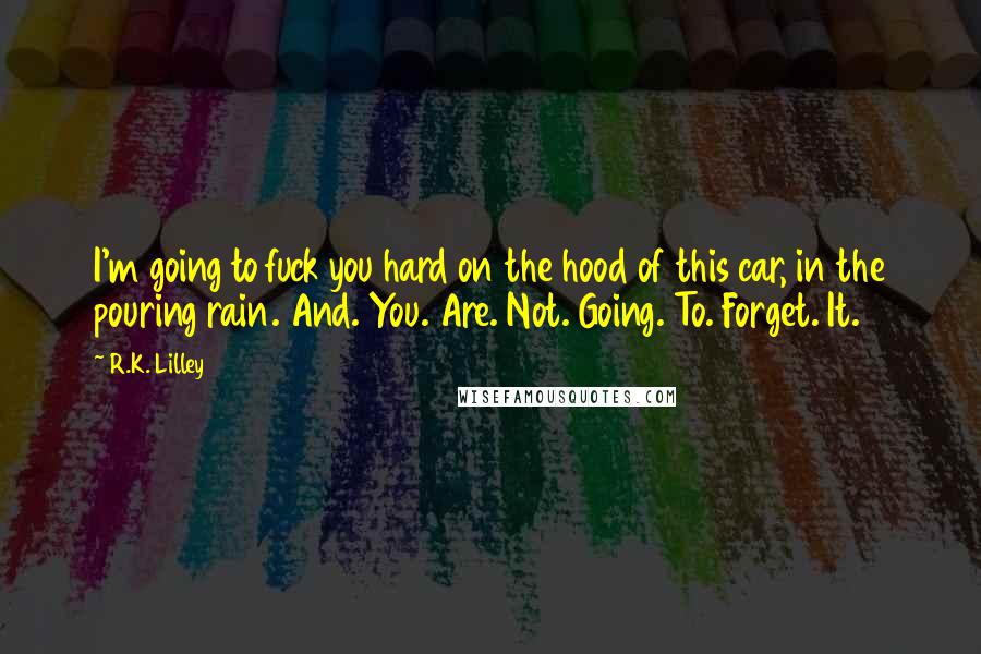 R.K. Lilley Quotes: I'm going to fuck you hard on the hood of this car, in the pouring rain. And. You. Are. Not. Going. To. Forget. It.