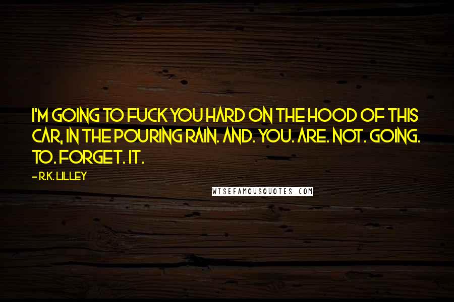 R.K. Lilley Quotes: I'm going to fuck you hard on the hood of this car, in the pouring rain. And. You. Are. Not. Going. To. Forget. It.