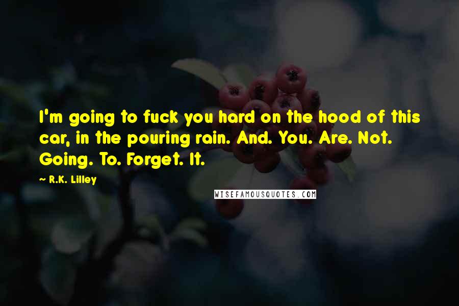 R.K. Lilley Quotes: I'm going to fuck you hard on the hood of this car, in the pouring rain. And. You. Are. Not. Going. To. Forget. It.