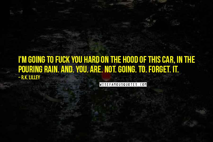 R.K. Lilley Quotes: I'm going to fuck you hard on the hood of this car, in the pouring rain. And. You. Are. Not. Going. To. Forget. It.