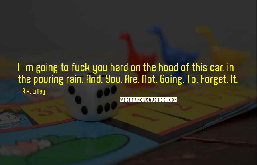 R.K. Lilley Quotes: I'm going to fuck you hard on the hood of this car, in the pouring rain. And. You. Are. Not. Going. To. Forget. It.