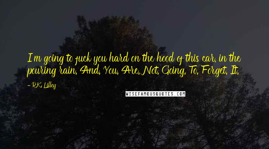 R.K. Lilley Quotes: I'm going to fuck you hard on the hood of this car, in the pouring rain. And. You. Are. Not. Going. To. Forget. It.