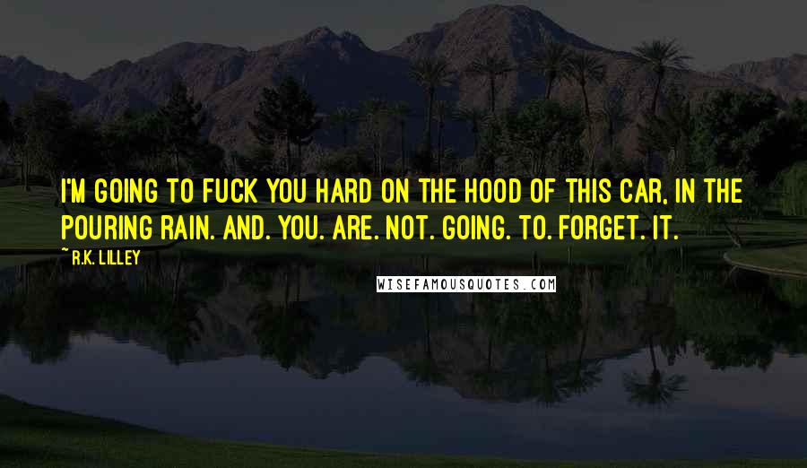 R.K. Lilley Quotes: I'm going to fuck you hard on the hood of this car, in the pouring rain. And. You. Are. Not. Going. To. Forget. It.