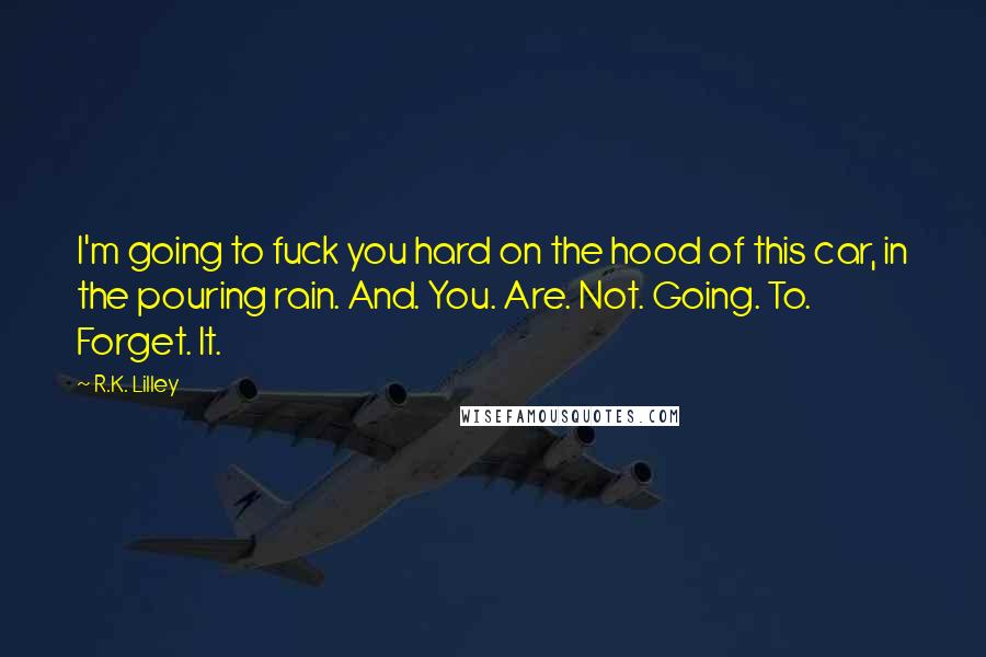 R.K. Lilley Quotes: I'm going to fuck you hard on the hood of this car, in the pouring rain. And. You. Are. Not. Going. To. Forget. It.