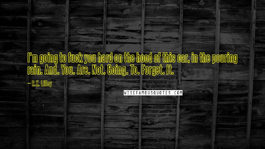 R.K. Lilley Quotes: I'm going to fuck you hard on the hood of this car, in the pouring rain. And. You. Are. Not. Going. To. Forget. It.