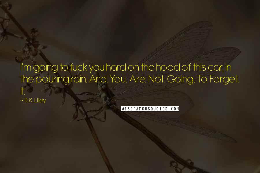 R.K. Lilley Quotes: I'm going to fuck you hard on the hood of this car, in the pouring rain. And. You. Are. Not. Going. To. Forget. It.