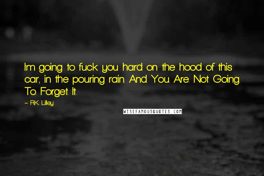 R.K. Lilley Quotes: I'm going to fuck you hard on the hood of this car, in the pouring rain. And. You. Are. Not. Going. To. Forget. It.