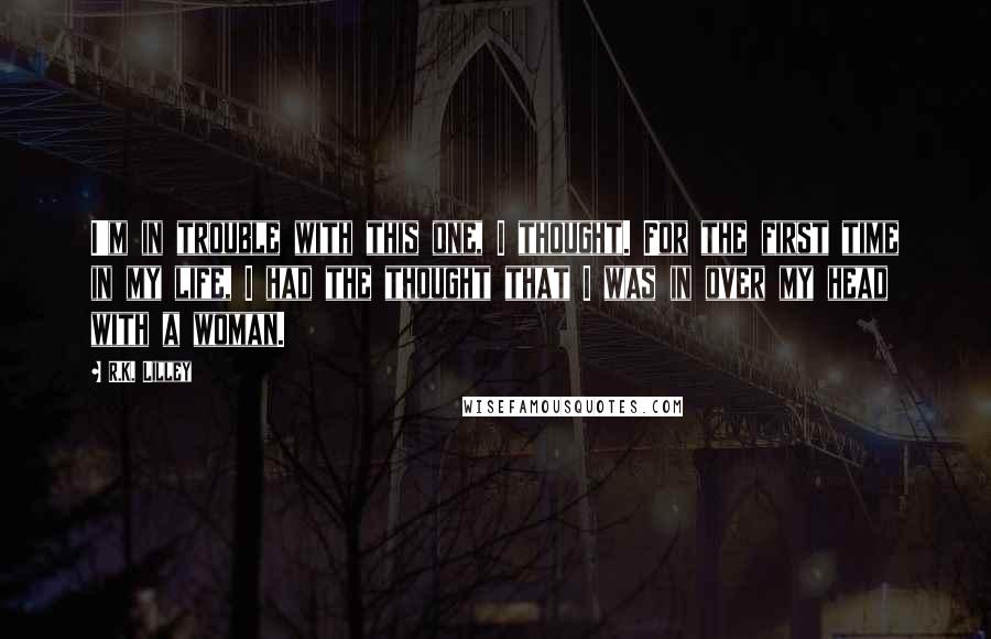 R.K. Lilley Quotes: I'm in trouble with this one, I thought. For the first time in my life, I had the thought that I was in over my head with a woman.