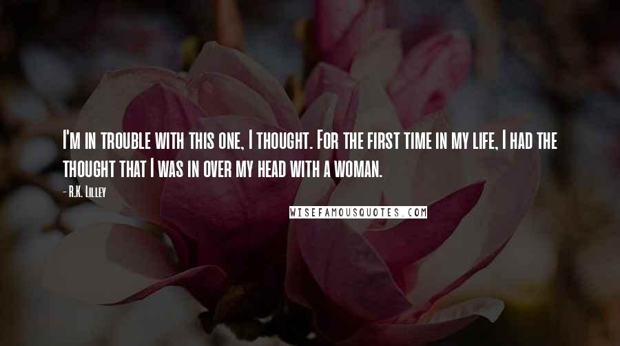 R.K. Lilley Quotes: I'm in trouble with this one, I thought. For the first time in my life, I had the thought that I was in over my head with a woman.